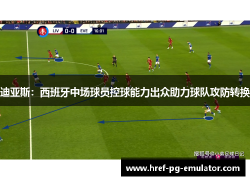 迪亚斯：西班牙中场球员控球能力出众助力球队攻防转换