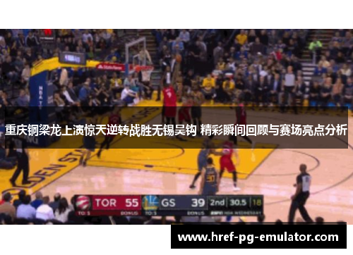 重庆铜梁龙上演惊天逆转战胜无锡吴钩 精彩瞬间回顾与赛场亮点分析