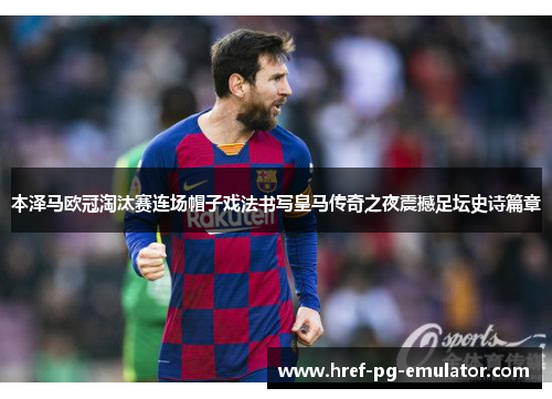 本泽马欧冠淘汰赛连场帽子戏法书写皇马传奇之夜震撼足坛史诗篇章