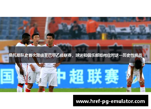 桑托斯队史首次降级至巴甲乙级联赛，球迷和俱乐部如何应对这一历史性挑战